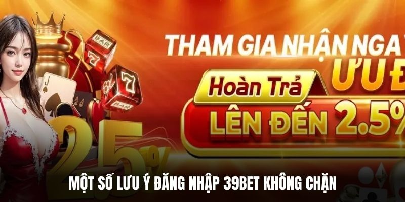 Một số lưu ý đăng nhập 39BET không chặn